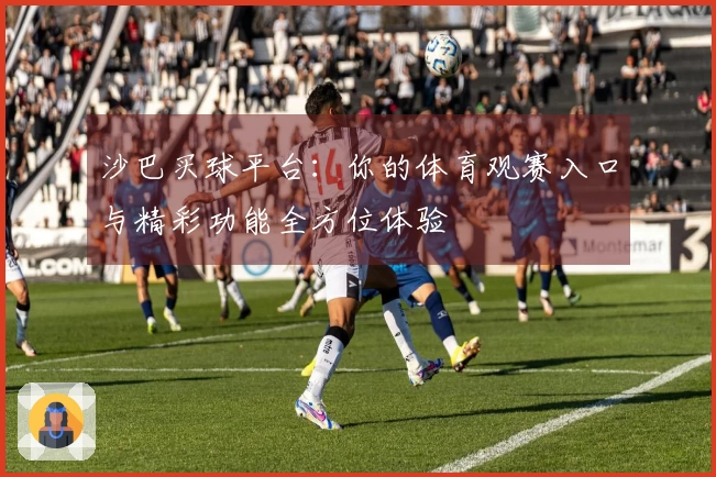 沙巴买球平台：你的体育观赛入口与精彩功能全方位体验
