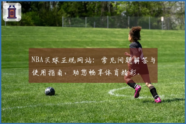 NBA买球正规网站：常见问题解答与使用指南，助您畅享体育精彩。