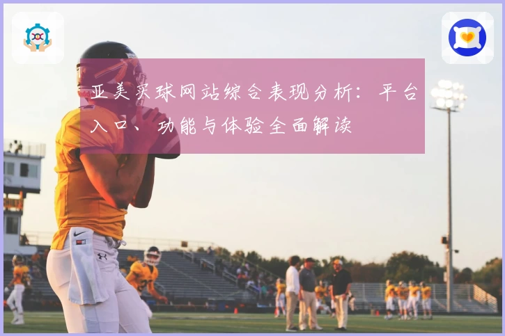 亚美买球网站综合表现分析：平台入口、功能与体验全面解读