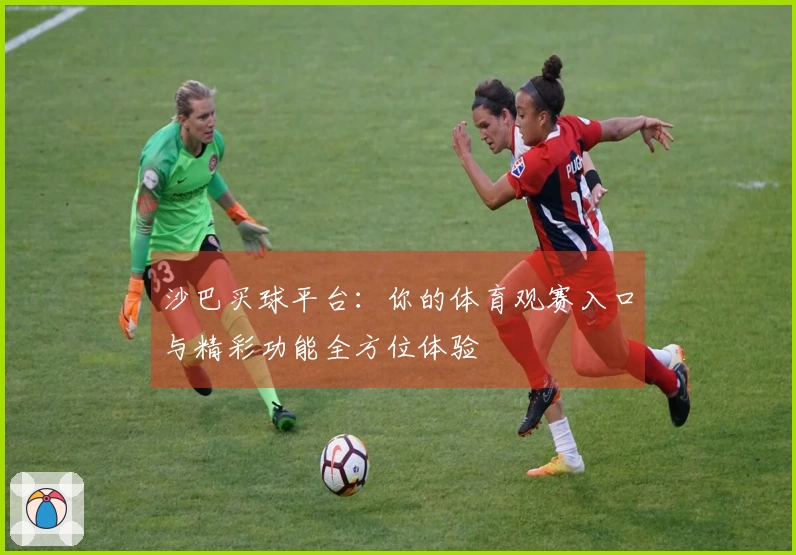 沙巴买球平台：你的体育观赛入口与精彩功能全方位体验