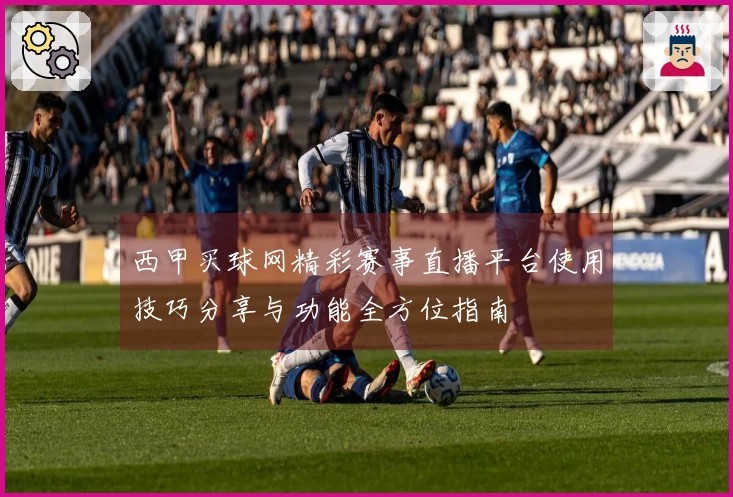 西甲买球网精彩赛事直播平台使用技巧分享与功能全方位指南